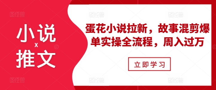 小说推文之蛋花小说拉新，故事混剪爆单实操全流程，周入过万网赚项目-副业赚钱-互联网创业-资源整合羊师傅网赚