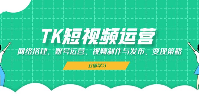 TK短视频运营：网络搭建、账号运营、视频制作与发布、变现策略网赚项目-副业赚钱-互联网创业-资源整合羊师傅网赚