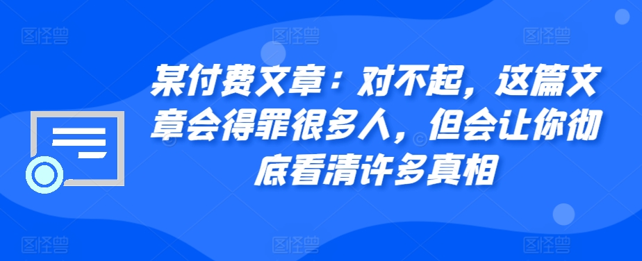 某付费文章：对不起，这篇文章会得罪很多人，但会让你彻底看清许多真相网赚项目-副业赚钱-互联网创业-资源整合羊师傅网赚