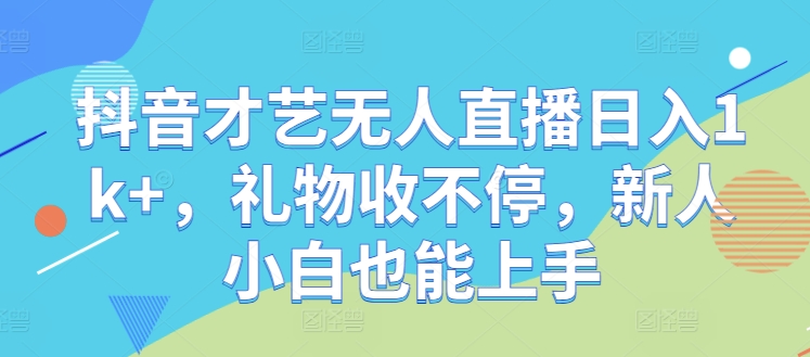 抖音才艺无人直播日入1k+，礼物收不停，新人小白也能上手【揭秘】网赚项目-副业赚钱-互联网创业-资源整合羊师傅网赚