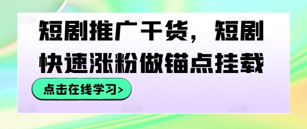 短剧推广干货，短剧快速涨粉做锚点挂载网赚项目-副业赚钱-互联网创业-资源整合羊师傅网赚