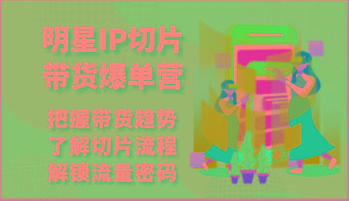 明星IP切片带货爆单营-把握带货趋势，了解切片流程，解锁流量密码(69节)网赚项目-副业赚钱-互联网创业-资源整合羊师傅网赚