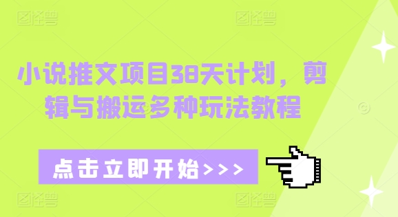 小说推文项目38天计划，剪辑与搬运多种玩法教程网赚项目-副业赚钱-互联网创业-资源整合羊师傅网赚