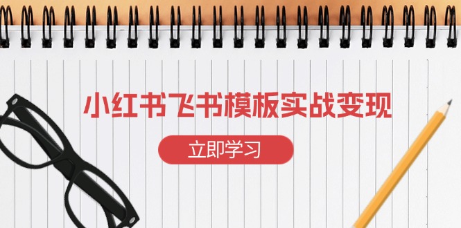 小红书飞书 模板实战变现：小红书快速起号，搭建一个赚钱的飞书模板网赚项目-副业赚钱-互联网创业-资源整合羊师傅网赚