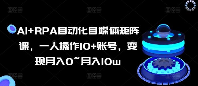 AI+RPA自动化自媒体矩阵课，一人操作10+账号，变现月入0~月入10w网赚项目-副业赚钱-互联网创业-资源整合羊师傅网赚