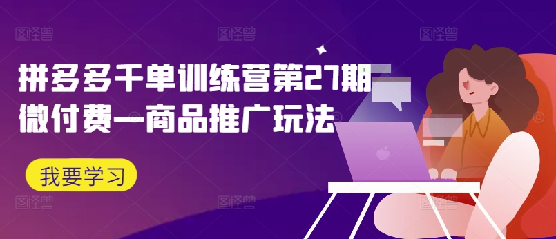 拼多多千单训练营第27期微付费—商品推广玩法网赚项目-副业赚钱-互联网创业-资源整合羊师傅网赚