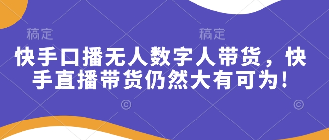 快手口播无人数字人带货，快手直播带货仍然大有可为!网赚项目-副业赚钱-互联网创业-资源整合羊师傅网赚