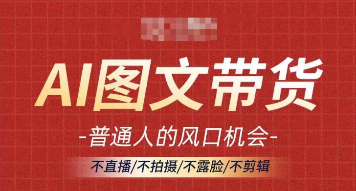 AI图文带货流量新趋势，普通人的风口机会，不直播/不拍摄/不露脸/不剪辑，轻松实现月入过万网赚项目-副业赚钱-互联网创业-资源整合羊师傅网赚