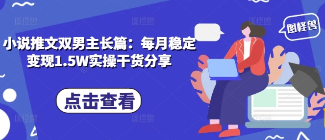 小说推文双男主长篇：每月稳定变现1.5W实操干货分享网赚项目-副业赚钱-互联网创业-资源整合羊师傅网赚