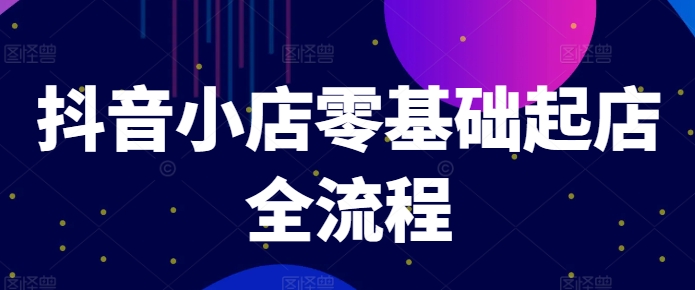 抖音小店零基础起店全流程，快速打造单品爆款技巧、商品卡引流模式与推流算法等网赚项目-副业赚钱-互联网创业-资源整合羊师傅网赚