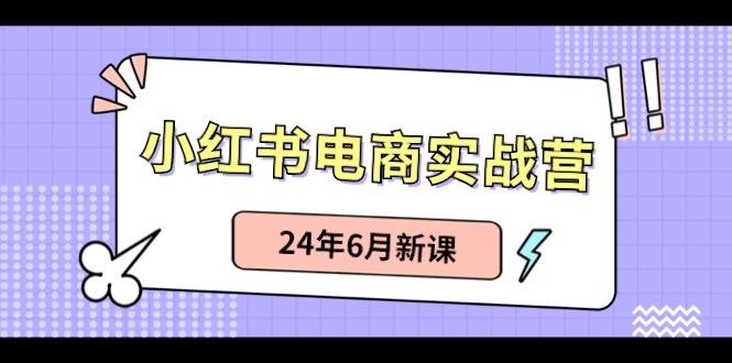 小红书电商实战营：小红书笔记带货和无人直播，24年6月新课网赚项目-副业赚钱-互联网创业-资源整合羊师傅网赚