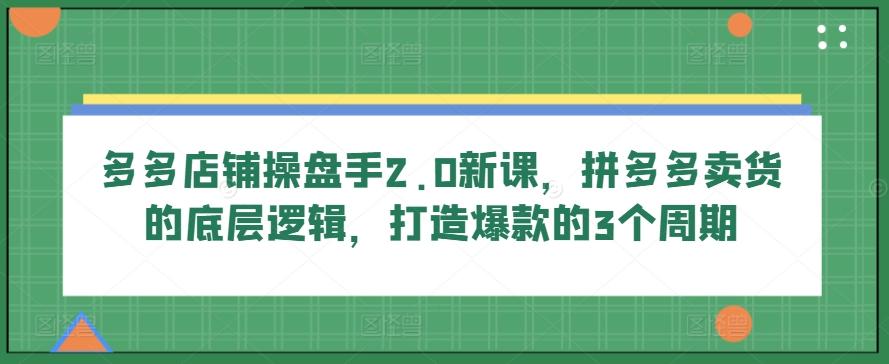 多多店铺操盘手2.0新课，拼多多卖货的底层逻辑，打造爆款的3个周期网赚项目-副业赚钱-互联网创业-资源整合羊师傅网赚