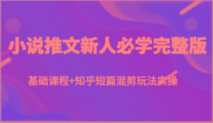 小说推文新人必学完整版，基础课程+知乎短篇混剪玩法实操网赚项目-副业赚钱-互联网创业-资源整合羊师傅网赚