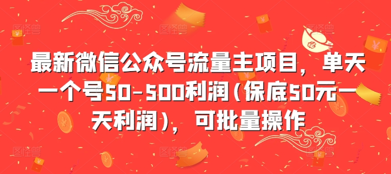 最新微信公众号流量主项目，单天一个号50-500利润(保底50元一天利润)，可批量操作网赚项目-副业赚钱-互联网创业-资源整合羊师傅网赚