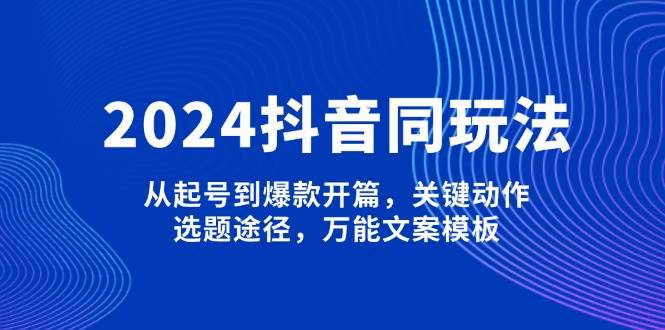 2024抖音同玩法，从起号到爆款开篇，关键动作，选题途径，万能文案模板网赚项目-副业赚钱-互联网创业-资源整合羊师傅网赚