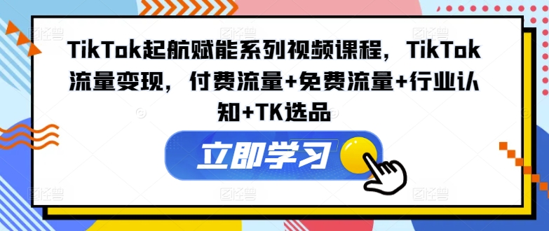 TikTok起航赋能系列视频课程，TikTok流量变现，付费流量+免费流量+行业认知+TK选品网赚项目-副业赚钱-互联网创业-资源整合羊师傅网赚