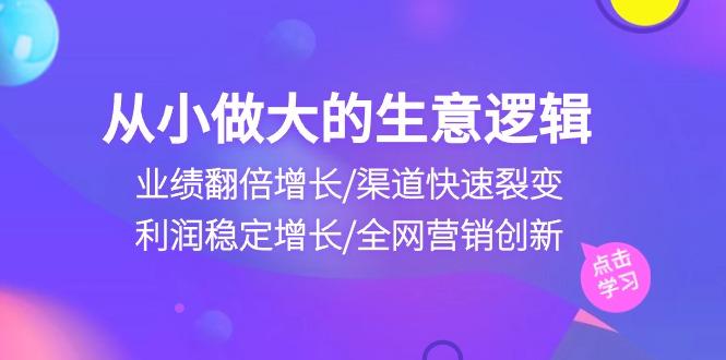 从小做大生意逻辑：业绩翻倍增长/渠道快速裂变/利润稳定增长/全网营销创新网赚项目-副业赚钱-互联网创业-资源整合羊师傅网赚