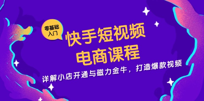 快手短视频电商课程，详解小店开通与磁力金牛，打造爆款视频网赚项目-副业赚钱-互联网创业-资源整合羊师傅网赚