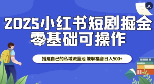 2025小红书短剧掘金，搭建自己的私域流量池，兼职福音日入5张网赚项目-副业赚钱-互联网创业-资源整合羊师傅网赚