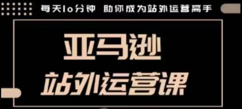 聪明的跨境人都在学的亚马逊站外运营课，每天10分钟，手把手教你成为站外运营高手网赚项目-副业赚钱-互联网创业-资源整合羊师傅网赚