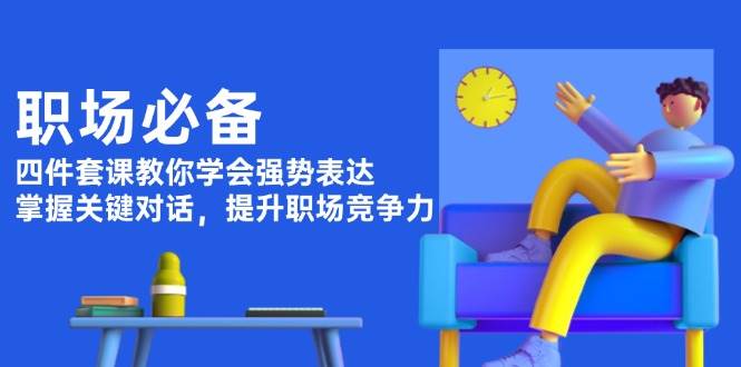 职场必备，四件套课教你学会强势表达，掌握关键对话，提升职场竞争力网赚项目-副业赚钱-互联网创业-资源整合羊师傅网赚