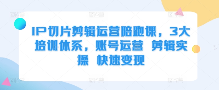 IP切片剪辑运营陪跑课，3大培训体系，账号运营 剪辑实操 快速变现网赚项目-副业赚钱-互联网创业-资源整合羊师傅网赚