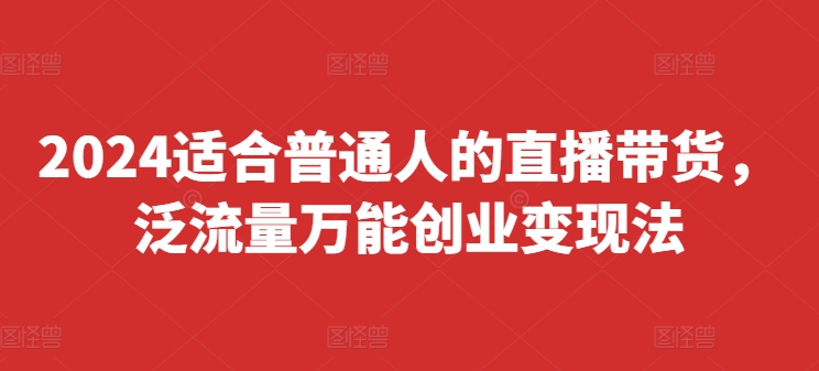 2024适合普通人的直播带货，泛流量万能创业变现法，上手快、落地快、起号快、变现快(更新8月)网赚项目-副业赚钱-互联网创业-资源整合羊师傅网赚