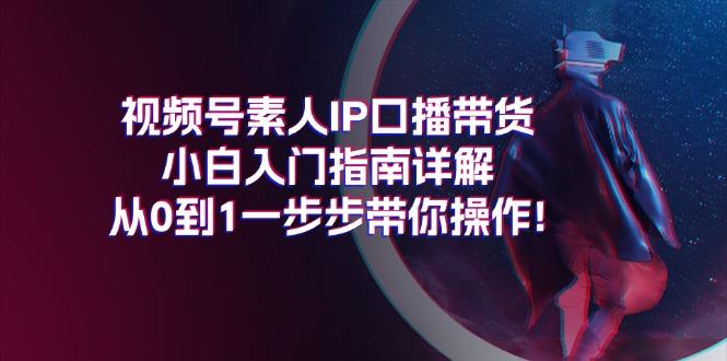 视频号素人IP口播带货小白入门指南详解，从0到1一步步带你操作!网赚项目-副业赚钱-互联网创业-资源整合羊师傅网赚