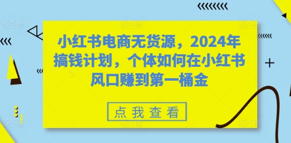 小红书电商无货源，2024年搞钱计划，个体如何在小红书风口赚到第一桶金网赚项目-副业赚钱-互联网创业-资源整合羊师傅网赚