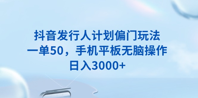 抖音发行人计划偏门玩法，一单50，手机平板无脑操作，日入3000+网赚项目-副业赚钱-互联网创业-资源整合羊师傅网赚