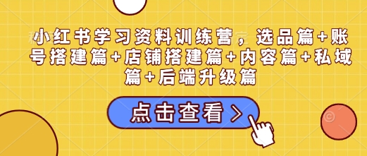 小红书学习资料训练营，选品篇+账号搭建篇+店铺搭建篇+内容篇+私域篇+后端升级篇网赚项目-副业赚钱-互联网创业-资源整合羊师傅网赚