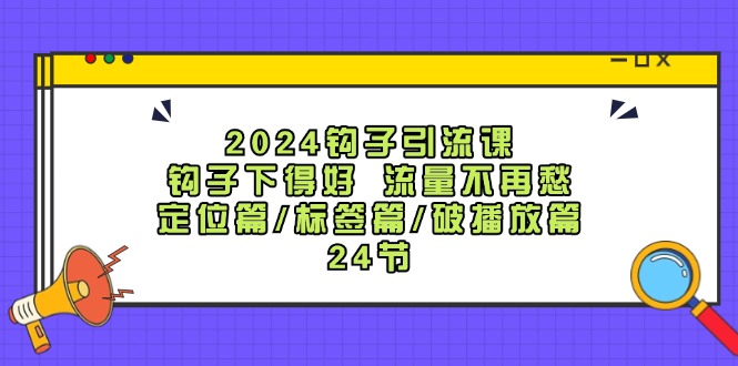 2024钩子引流课：钩子下得好流量不再愁，定位篇/标签篇/破播放篇/24节网赚项目-副业赚钱-互联网创业-资源整合羊师傅网赚