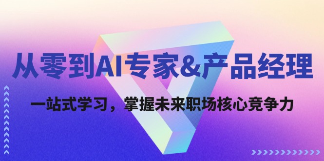 从零到AI专家&产品经理：一站式学习，掌握未来职场核心竞争力网赚项目-副业赚钱-互联网创业-资源整合羊师傅网赚