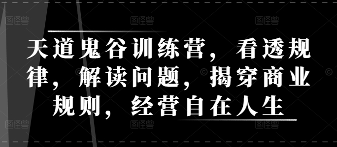 天道鬼谷训练营，看透规律，解读问题，揭穿商业规则，经营自在人生网赚项目-副业赚钱-互联网创业-资源整合羊师傅网赚