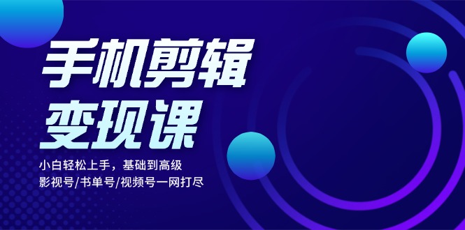 手机剪辑变现课：小白轻松上手，基础到高级 影视号/书单号/视频号一网打尽网赚项目-副业赚钱-互联网创业-资源整合羊师傅网赚