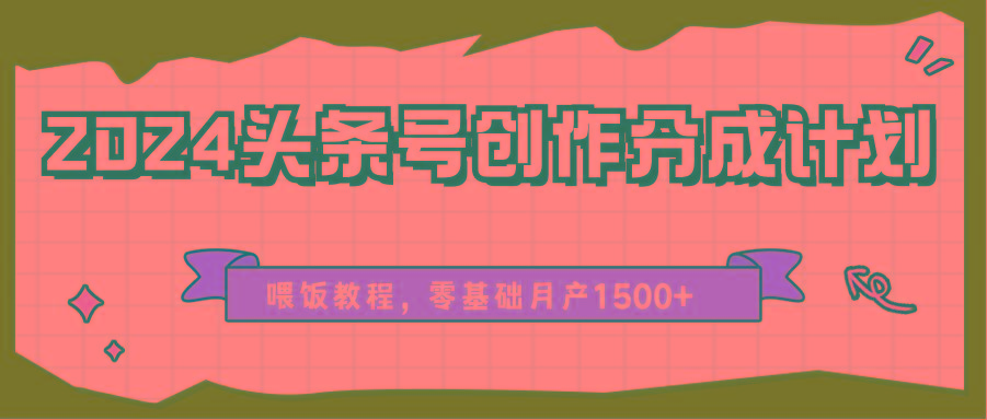 2024头条号创作分成计划、喂饭教程，零基础月产1500+网赚项目-副业赚钱-互联网创业-资源整合羊师傅网赚