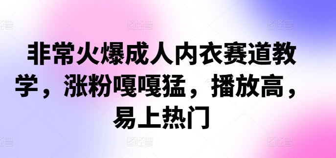 非常火爆成人内衣赛道教学，​涨粉嘎嘎猛，播放高，易上热门网赚项目-副业赚钱-互联网创业-资源整合羊师傅网赚