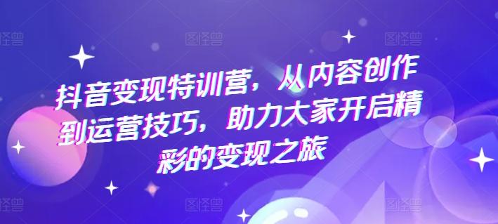 抖音变现特训营，从内容创作到运营技巧，助力大家开启精彩的变现之旅网赚项目-副业赚钱-互联网创业-资源整合羊师傅网赚