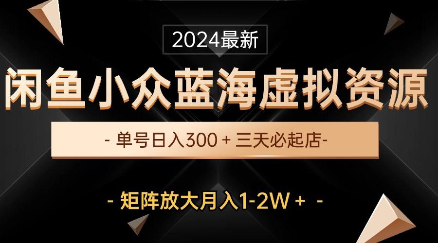 最新闲鱼小众蓝海虚拟资源，单号日入300＋，三天必起店，矩阵放大月入1-2W网赚项目-副业赚钱-互联网创业-资源整合羊师傅网赚