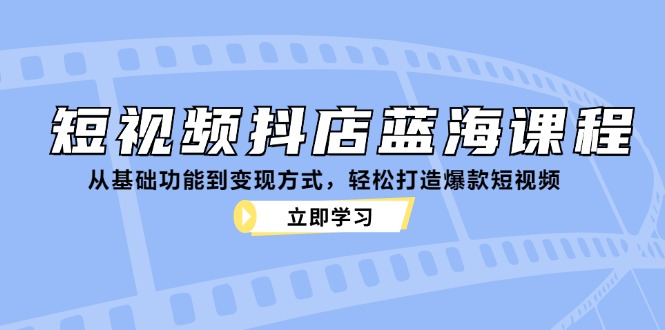 短视频抖店蓝海课程：从基础功能到变现方式，轻松打造爆款短视频网赚项目-副业赚钱-互联网创业-资源整合羊师傅网赚