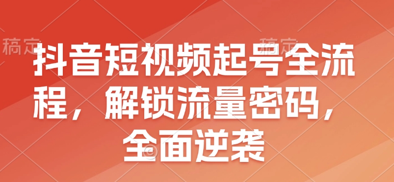 抖音短视频起号全流程，解锁流量密码，全面逆袭网赚项目-副业赚钱-互联网创业-资源整合羊师傅网赚