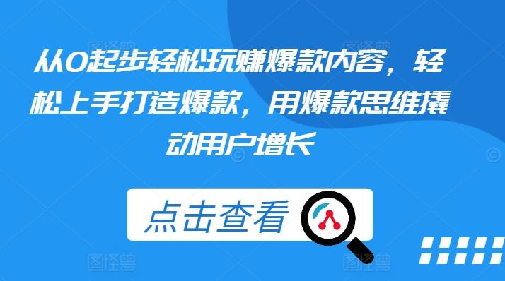 从0起步轻松玩赚爆款内容，轻松上手打造爆款，用爆款思维撬动用户增长网赚项目-副业赚钱-互联网创业-资源整合羊师傅网赚