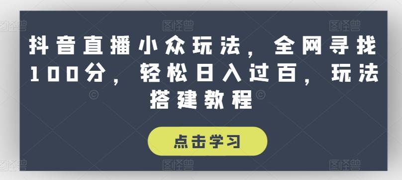 抖音直播小众玩法，全网寻找100分，轻松日入过百，玩法搭建教程【揭秘】网赚项目-副业赚钱-互联网创业-资源整合羊师傅网赚