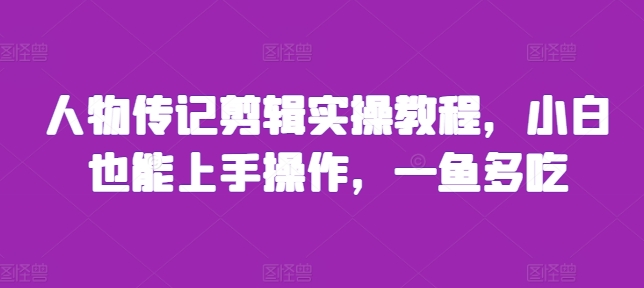 人物传记剪辑实操教程，小白也能上手操作，一鱼多吃网赚项目-副业赚钱-互联网创业-资源整合羊师傅网赚