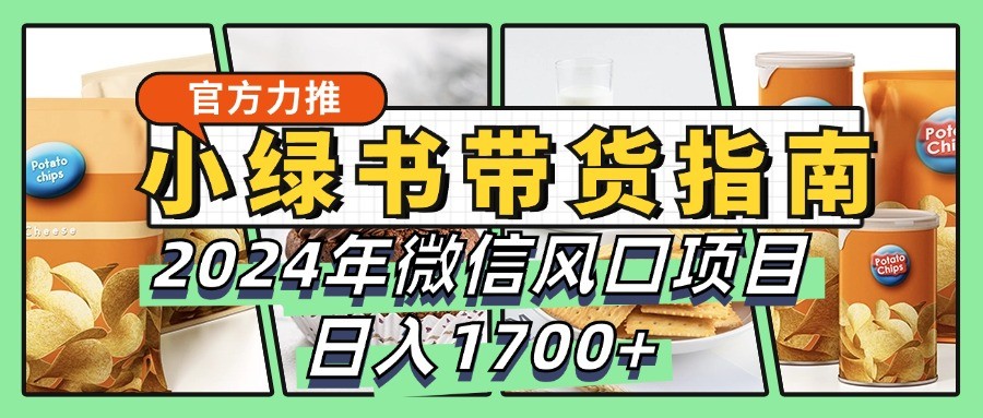 小绿书带货完全教学指南，2024年微信风口项目，日入1700+网赚项目-副业赚钱-互联网创业-资源整合羊师傅网赚