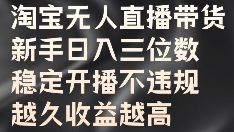 淘宝无人直播带货，新手日入三位数，稳定开播不违规，越久收益越高【揭秘】网赚项目-副业赚钱-互联网创业-资源整合羊师傅网赚