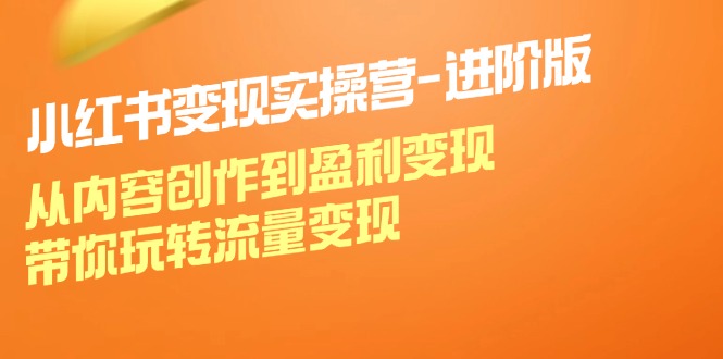 小红书变现实操营进阶版：从内容创作到盈利变现，带你玩转流量变现网赚项目-副业赚钱-互联网创业-资源整合羊师傅网赚