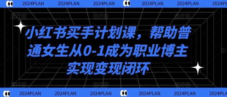 小红书买手计划课，帮助普通女生从0-1成为职业博主实现变现闭环网赚项目-副业赚钱-互联网创业-资源整合羊师傅网赚