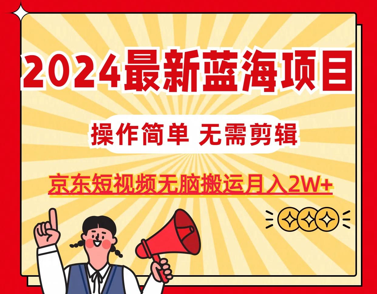 2024最新蓝海项目，无需剪辑，京东图文短视频无脑搬运月入2W+网赚项目-副业赚钱-互联网创业-资源整合羊师傅网赚