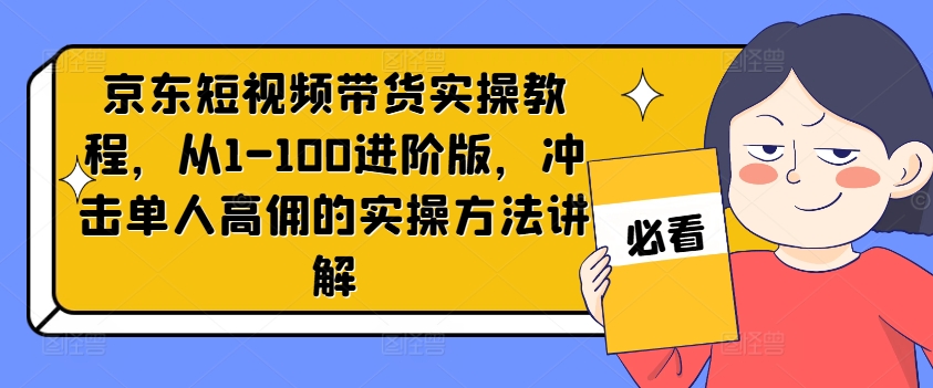 京东短视频带货实操教程，从1-100进阶版，冲击单人高佣的实操方法讲解网赚项目-副业赚钱-互联网创业-资源整合羊师傅网赚